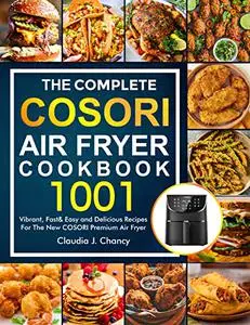 The Complete Cosori Air Fryer Cookbook: 1001 Vibrant, Fast& Easy and Delicious Recipes For The New COSORI Premium Air Fryer