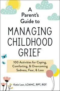 A Parent's Guide to Managing Childhood Grief: 100 Activities for Coping, Comforting, & Overcoming Sadness, Fear, & Loss