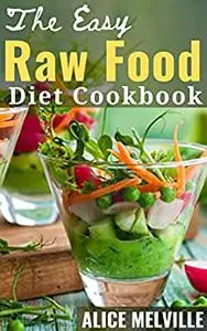 The Easy Raw Food Diet Cookbook : Easy Guide To What You Can And Can't Eat With 100+ Raw Food Recipes