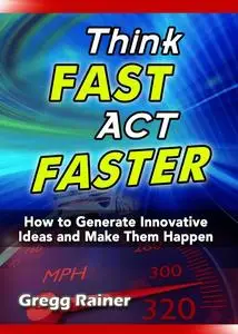 «Think Fast Act Faster: How to Generate Innovative Ideas and Make Them Happen» by Gregg Rainer