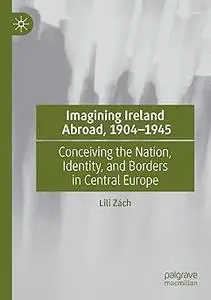 Imagining Ireland Abroad, 1904–1945: Conceiving the Nation, Identity, and Borders in Central Europe
