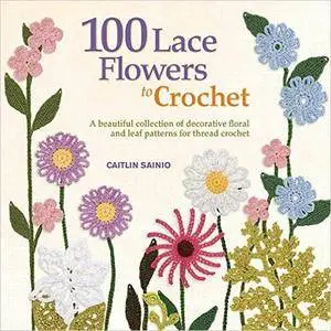 100 Lace Flowers to Crochet: A Beautiful Collection of Decorative Floral and Leaf Patterns for Thread Crochet (Repost)