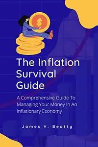 The Inflation Survival Guide: A Comprehensive Guide To Managing Your Money In An Inflationary Economy