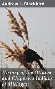 «History of the Ottawa and Chippewa Indians of Michigan» by Andrew J.Blackbird