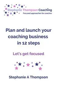 Plan and launch your coaching business in 12 steps.: Let’s get focused.