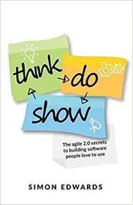 Think, Do, Show: The agile 2.0 secrets to building software people love to use