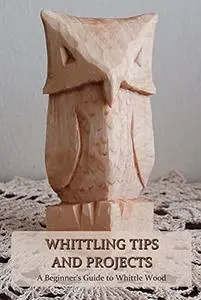 Whittling Tips and Projects: A Beginner’s Guide to Whittle Wood: Father's Day Gifts