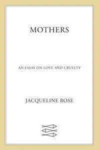 Mothers: An Essay on Love and Cruelty