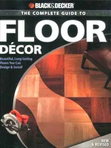 Black & Decker The Complete Guide to Floor Decor: Beautiful, Long-lasting Floors You Can Design & Install (repost)