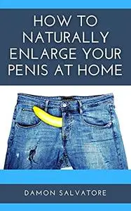 HOW TO NATURALLY ENLARGE YOUR PENIS AT HOME: An investment in your confidence and your partner's satisfaction!
