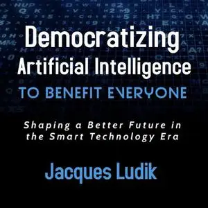 Democratizing Artificial Intelligence To Benefit Everyone: Shaping a Better Future in the Smart Technology Era [Audiobook]