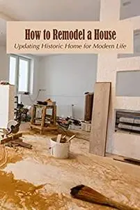 How to Remodel a House: Updating Historic Home for Modern Life: Guide to Remodel Your House