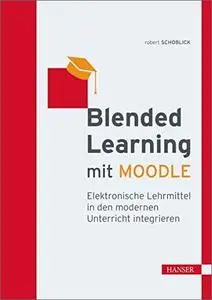 Blended Learning mit MOODLE: Elektronische Lehrmittel in den modernen Unterricht integrieren