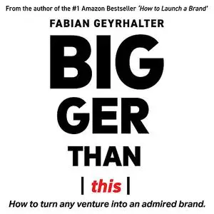 «Bigger Than This: How to Turn Any Venture into an Admired Brand» by Fabian Geyrhalter