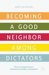 Becoming a Good Neighbor among Dictators: The U.S. Foreign Service in Guatemala, El Salvador, and Honduras