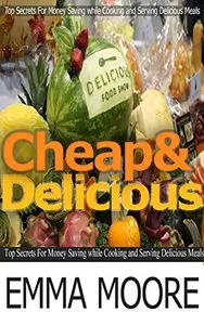 Cheap and Delicious: Top Secrets For Money Saving while Cooking and Serving Delicious Meals