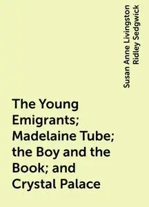«The Young Emigrants; Madelaine Tube; the Boy and the Book; and Crystal Palace» by Susan Anne Livingston Ridley Sedgwick