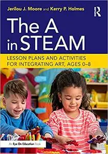 The A in STEAM: Lesson Plans and Activities for Integrating Art, Ages 0–8