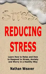 Reducing Stress: Learn How to Relax and How to Respond to Stress, Anxiety and Worry in a Healthy Way