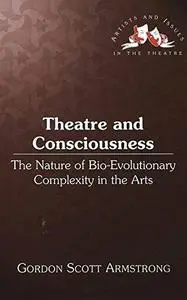 Theatre and Consciousness: The Nature of Bio-Evolutionary Complexity in the Arts (Artists and Issues in the Theatre)