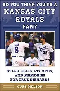 So You Think You're a Kansas City Royals Fan?: Stars, Stats, Records, and Memories for True Diehards