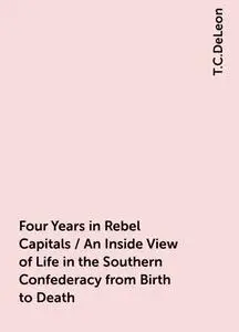 «Four Years in Rebel Capitals / An Inside View of Life in the Southern Confederacy from Birth to Death» by T.C.DeLeon