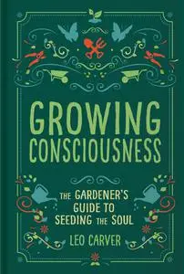 Growing Consciousness: The Gardener's Guide to Seeding the Soul