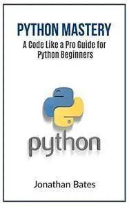 Python: Python Mastery. "A Code like a Pro" Guide for Python Beginners