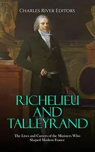 Richelieu and Talleyrand: The Lives and Careers of the Ministers Who Shaped Modern France