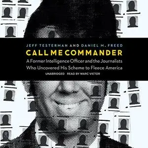 Call Me Commander: A Former Intelligence Officer and the Journalists Who Uncovered His Scheme to Fleece America [Audiobook]