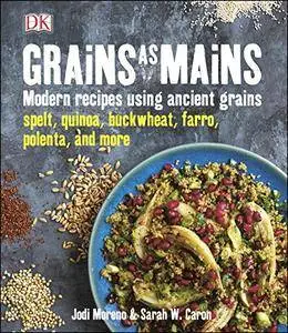 Grains as Mains: Modern Recipes Using Ancient Grains Spelt, Quinoa, Buckwheat, Farro, Polenta, and More
