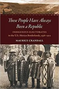 These People Have Always Been a Republic: Indigenous Electorates in the U.S.-Mexico Borderlands, 1598–1912