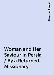 «Woman and Her Saviour in Persia / By a Returned Missionary» by Thomas Laurie