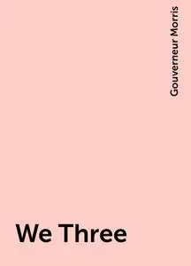 «We Three» by Gouverneur Morris