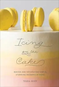 Icing on the Cake: Baking and Decorating Simple, Stunning Desserts at Home