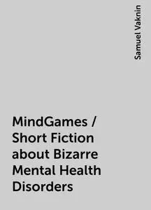 «MindGames / Short Fiction about Bizarre Mental Health Disorders» by Samuel Vaknin