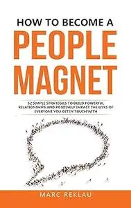 How to Become a People Magnet: 62 Simple Strategies to build powerful relationships and positively impact the lives of e