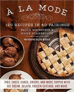 A la Mode: 120 Recipes in 60 Pairings: Pies, Tarts, Cakes, Crisps, and More Topped with Ice Cream, Gelato, Frozen Custard...