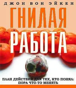 Джон Вон Эикен - Гнилая работа. План действий для тех кто решил: пора что-то менять.
