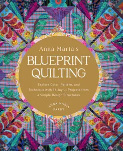 Anna Maria's Blueprint Quilting: Explore Color, Pattern, and Technique with 16 Joyful Projects from 4 Simple Design Structures