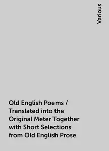 «Old English Poems / Translated into the Original Meter Together with Short Selections from Old English Prose» by Variou
