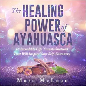 The Healing Power of Ayahuasca: 16 Incredible Life Transformations That Will Inspire Your Self Discovery