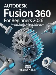 AutoDesk Fusion 360 For Beginners 2026: Complete Guide For Designers, Engineers, And Makers To Master CAD, Simulation, And