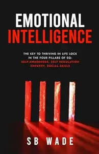 Emotional Intelligence: The Key to Thriving in Life: Lock in the Four Pillars of EQ: Self Awareness, Self-Regulation, Empathy