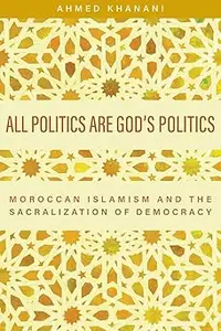 All Politics Are God's Politics: Moroccan Islamism and the Sacralization of Democracy