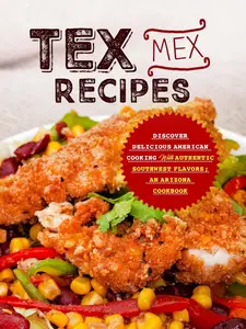 Tex Mex Recipes: Discover Delicious American Cooking with Authentic Southwest Flavors; An Arizona Cookbook