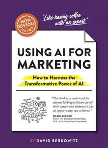 The Non-Obvious Guide to Using AI for Marketing: How to Harness the Transformative Power of AI (Non-Obvious Guides)