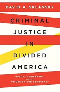 Criminal Justice in Divided America: Police, Punishment, and the Future of Our Democracy