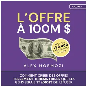 Alex Hormozi, "L’Offre à 100M $ : Comment créer des offres tellement irrésistibles que les gens seraient idiots de refuser"