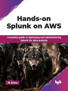 Hands-on Splunk on AWS: Complete guide to deploying and administering Splunk for data analysis